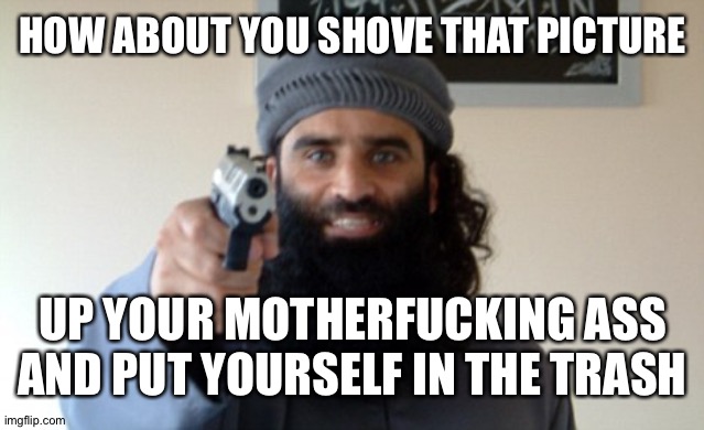 Islam Terrorist | HOW ABOUT YOU SHOVE THAT PICTURE UP YOUR MOTHERFUCKING ASS AND PUT YOURSELF IN THE TRASH | image tagged in islam terrorist | made w/ Imgflip meme maker