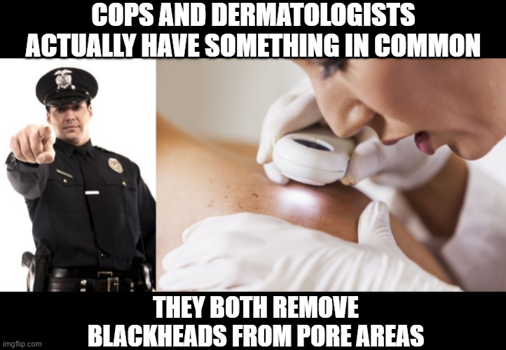 Did You Know... | COPS AND DERMATOLOGISTS ACTUALLY HAVE SOMETHING IN COMMON; THEY BOTH REMOVE BLACKHEADS FROM PORE AREAS | image tagged in police,dermatologist | made w/ Imgflip meme maker