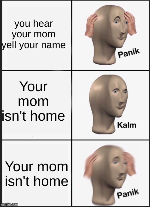Panik Kalm Panik | you hear your mom yell your name; Your mom isn't home; Your mom isn't home | image tagged in memes,panik kalm panik | made w/ Imgflip meme maker