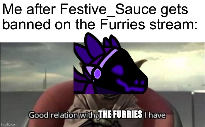 Don’t mind the terrible cropping, and yes I’m only trying to get sauce unbanned, they are slow at approving stuff | Me after Festive_Sauce gets banned on the Furries stream:; THE FURRIES | image tagged in good relation with your mother i have | made w/ Imgflip meme maker
