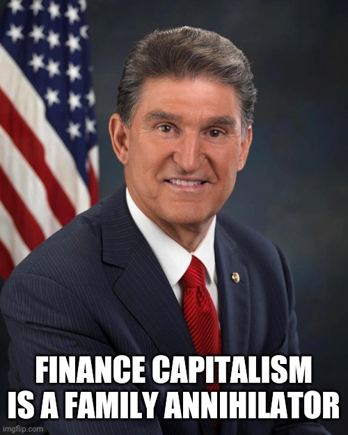 Bye Bye Better | FINANCE CAPITALISM IS A FAMILY ANNIHILATOR | image tagged in sen joe manchin,politics,economics,psychology,why we can't have nice things | made w/ Imgflip meme maker