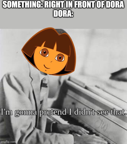 I’m gonna pretend I didn’t see that | SOMETHING: RIGHT IN FRONT OF DORA
DORA: | image tagged in i m gonna pretend i didn t see that,dora,is,a,blind,crap | made w/ Imgflip meme maker