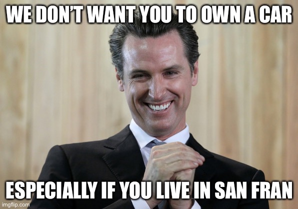 Scheming Gavin Newsom  | WE DON’T WANT YOU TO OWN A CAR ESPECIALLY IF YOU LIVE IN SAN FRAN | image tagged in scheming gavin newsom | made w/ Imgflip meme maker