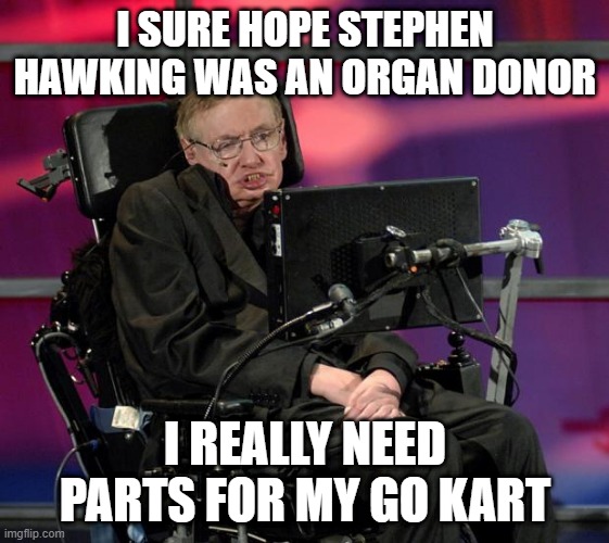 Give to Live | I SURE HOPE STEPHEN HAWKING WAS AN ORGAN DONOR; I REALLY NEED PARTS FOR MY GO KART | image tagged in stephen hawking | made w/ Imgflip meme maker