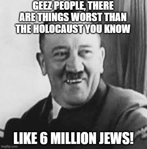 If You Know... | GEEZ PEOPLE, THERE ARE THINGS WORST THAN THE HOLOCAUST YOU KNOW; LIKE 6 MILLION JEWS! | image tagged in bad joke hitler | made w/ Imgflip meme maker