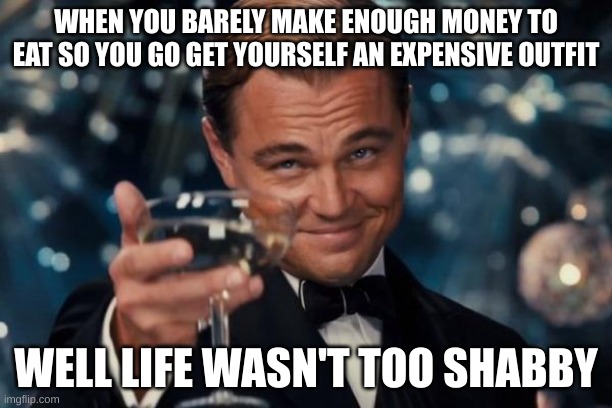 Money Problems | WHEN YOU BARELY MAKE ENOUGH MONEY TO EAT SO YOU GO GET YOURSELF AN EXPENSIVE OUTFIT; WELL LIFE WASN'T TOO SHABBY | image tagged in memes,leonardo dicaprio cheers | made w/ Imgflip meme maker