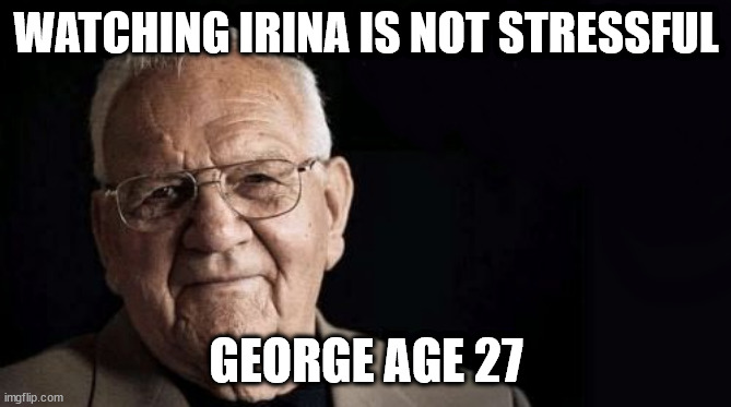 Being/working as xxxxxx is not stressful at all | WATCHING IRINA IS NOT STRESSFUL; GEORGE AGE 27 | image tagged in being/working as xxxxxx is not stressful at all | made w/ Imgflip meme maker