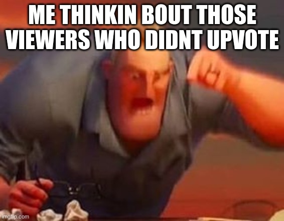 Mr incredible mad | ME THINKIN BOUT THOSE VIEWERS WHO DIDNT UPVOTE | image tagged in mr incredible mad | made w/ Imgflip meme maker