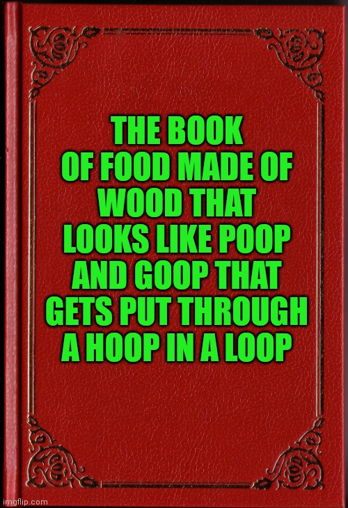blank book | THE BOOK OF FOOD MADE OF WOOD THAT LOOKS LIKE POOP AND GOOP THAT GETS PUT THROUGH A HOOP IN A LOOP | image tagged in blank book | made w/ Imgflip meme maker