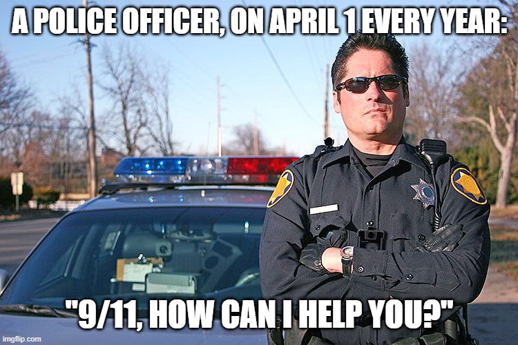 Fool | A POLICE OFFICER, ON APRIL 1 EVERY YEAR:; "9/11, HOW CAN I HELP YOU?" | image tagged in police | made w/ Imgflip meme maker