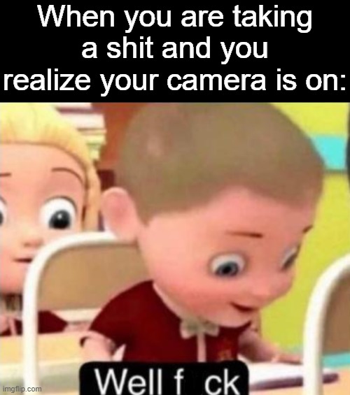 Well frick | When you are taking a shit and you realize your camera is on: | image tagged in well f ck,memes,camera | made w/ Imgflip meme maker