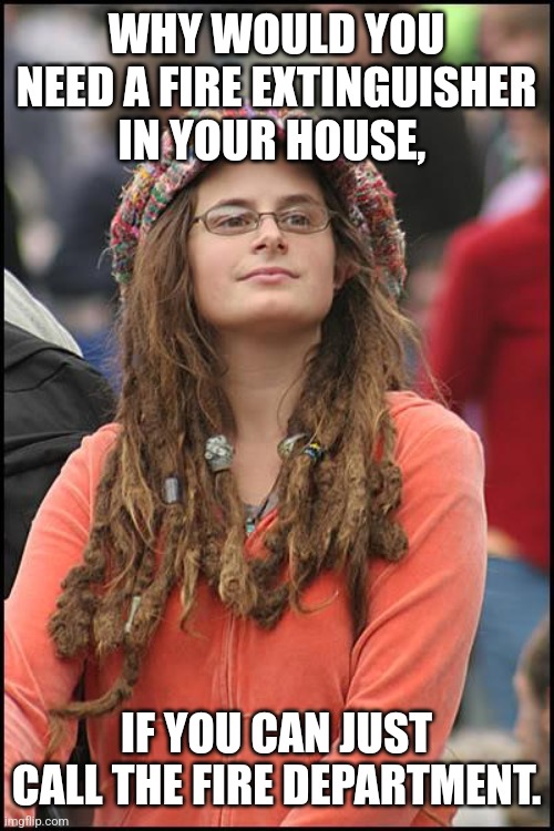 How leftist view gun control | WHY WOULD YOU NEED A FIRE EXTINGUISHER IN YOUR HOUSE, IF YOU CAN JUST CALL THE FIRE DEPARTMENT. | image tagged in memes,college liberal | made w/ Imgflip meme maker