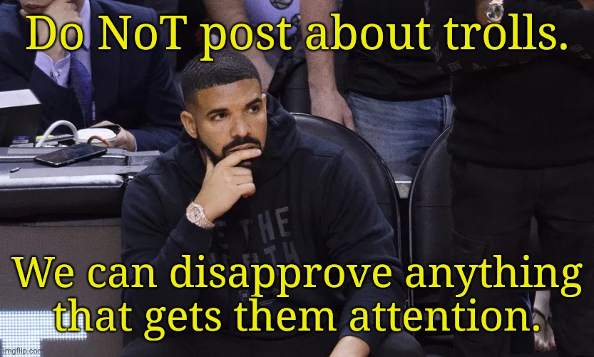 . | Do NoT post about trolls. We can disapprove anything that gets them attention. | image tagged in drake thinking | made w/ Imgflip meme maker