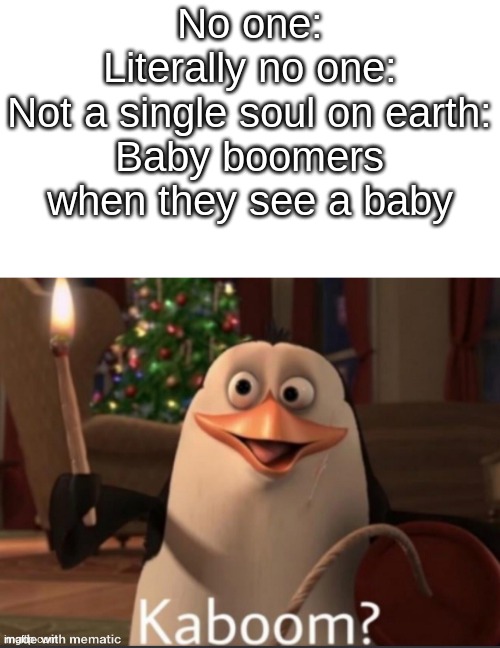 Yes lets kaboom- waaaaaiiiit ?:| | No one:
Literally no one:
Not a single soul on earth:
Baby boomers when they see a baby | image tagged in penguins of madagascar,kaboom yes rico kaboom | made w/ Imgflip meme maker