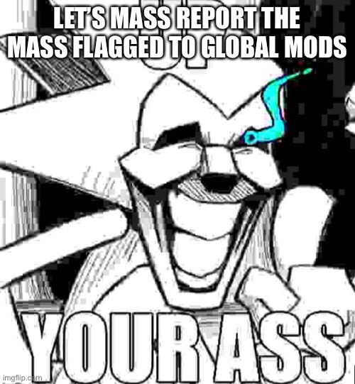Up your ass majin sonic | LET’S MASS REPORT THE MASS FLAGGED TO GLOBAL MODS | image tagged in up your ass majin sonic | made w/ Imgflip meme maker
