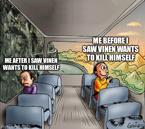 Don't do it please | ME BEFORE I SAW VINEN WANTS TO KILL HIMSELF; ME AFTER I SAW VINEN WANTS TO KILL HIMSELF | image tagged in two guys on a bus | made w/ Imgflip meme maker