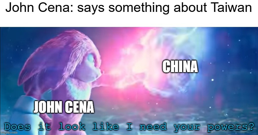 He don't need China, China needs him | John Cena: says something about Taiwan; CHINA; JOHN CENA | image tagged in does it look like i need your powers,john cena | made w/ Imgflip meme maker