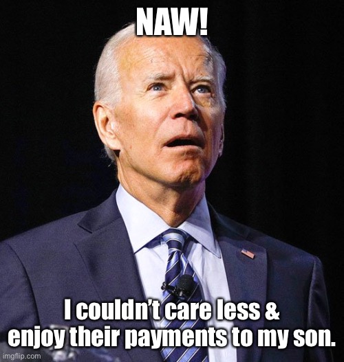 Joe Biden | NAW! I couldn’t care less & enjoy their payments to my son. | image tagged in joe biden | made w/ Imgflip meme maker