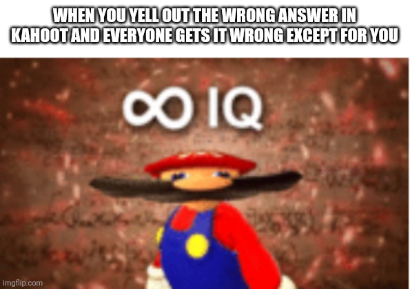 Infinite IQ | WHEN YOU YELL OUT THE WRONG ANSWER IN KAHOOT AND EVERYONE GETS IT WRONG EXCEPT FOR YOU | image tagged in infinite iq | made w/ Imgflip meme maker