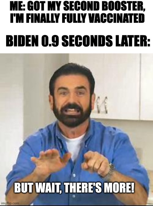 How many boosters I asked...yes, answered biden | ME: GOT MY SECOND BOOSTER, I'M FINALLY FULLY VACCINATED; BIDEN 0.9 SECONDS LATER:; BUT WAIT, THERE'S MORE! | image tagged in but wait there's more | made w/ Imgflip meme maker