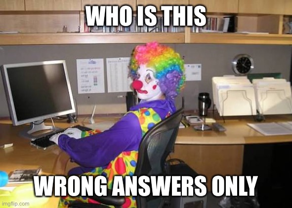 clown computer | WHO IS THIS; WRONG ANSWERS ONLY | image tagged in clown computer | made w/ Imgflip meme maker