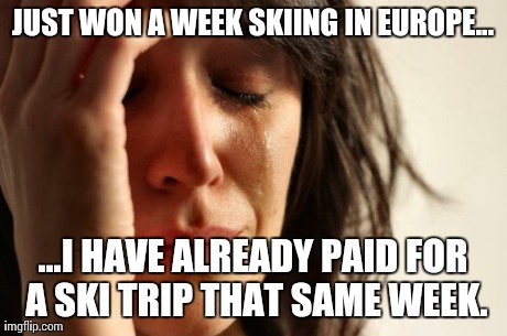 First World Problems | JUST WON A WEEK SKIING IN EUROPE... ...I HAVE ALREADY PAID FOR A SKI TRIP THAT SAME WEEK. | image tagged in memes,first world problems,AdviceAnimals | made w/ Imgflip meme maker