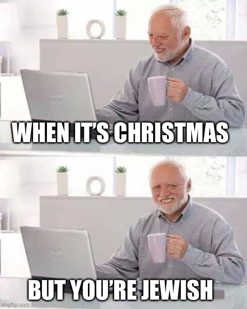 Hide the Pain Harold | WHEN IT’S CHRISTMAS; BUT YOU’RE JEWISH | image tagged in memes,hide the pain harold | made w/ Imgflip meme maker