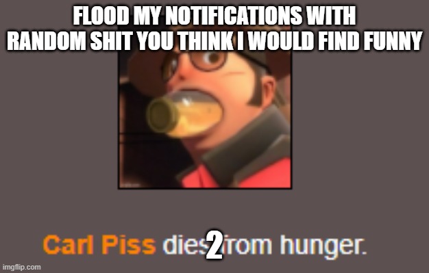 Carl Piss dies from hunger. | FLOOD MY NOTIFICATIONS WITH RANDOM SHIT YOU THINK I WOULD FIND FUNNY; 2 | image tagged in carl piss dies from hunger | made w/ Imgflip meme maker