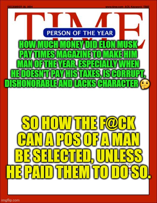 time magazine person of the year | HOW MUCH MONEY DID ELON MUSK PAY TIMES MAGAZINE TO MAKE HIM MAN OF THE YEAR, ESPECIALLY WHEN HE DOESN'T PAY HIS TAXES, IS CORRUPT, DISHONORABLE AND LACKS CHARACTER 🤔; SO HOW THE F@CK CAN A POS OF A MAN BE SELECTED, UNLESS HE PAID THEM TO DO SO. | image tagged in time magazine person of the year | made w/ Imgflip meme maker