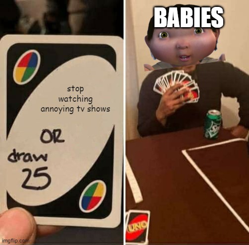 UNO Draw 25 Cards Meme | BABIES; stop watching annoying tv shows | image tagged in memes,uno draw 25 cards | made w/ Imgflip meme maker