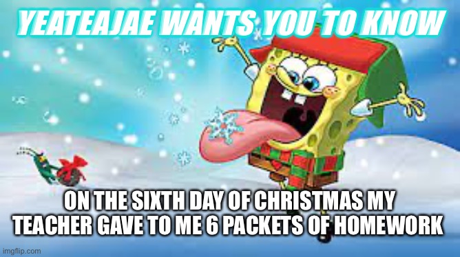 Teateajae Christmas temp | YEATEAJAE WANTS YOU TO KNOW; ON THE SIXTH DAY OF CHRISTMAS MY TEACHER GAVE TO ME 6 PACKETS OF HOMEWORK | image tagged in teateajae christmas temp | made w/ Imgflip meme maker