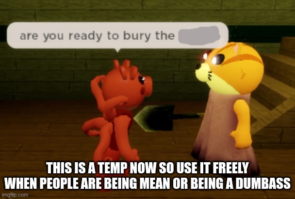 Use this for assholes | THIS IS A TEMP NOW SO USE IT FREELY WHEN PEOPLE ARE BEING MEAN OR BEING A DUMBASS | image tagged in are you ready to bury the ____ | made w/ Imgflip meme maker