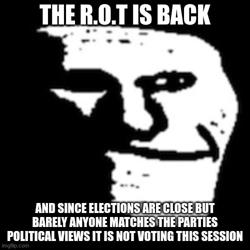 im back from my break | THE R.O.T IS BACK; AND SINCE ELECTIONS ARE CLOSE BUT BARELY ANYONE MATCHES THE PARTIES POLITICAL VIEWS IT IS NOT VOTING THIS SESSION | made w/ Imgflip meme maker