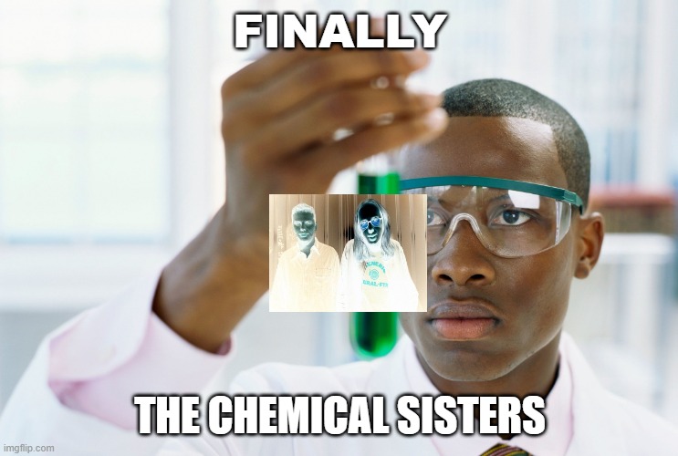 The sisters gonna work it out | FINALLY; THE CHEMICAL SISTERS | image tagged in scientist holding test tube,chemical brothers,not funny,bad joke,edm | made w/ Imgflip meme maker