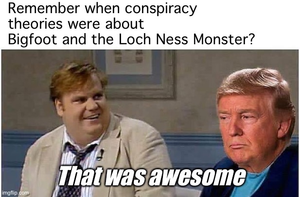 Make conspiracy theories fun and harmless again! | Remember when conspiracy theories were about Bigfoot and the Loch Ness Monster? That was awesome | image tagged in that was awesome trump an an0nym0us template,conspiracy theories,conspiracy theory,bigfoot,loch ness monster,politics lol | made w/ Imgflip meme maker