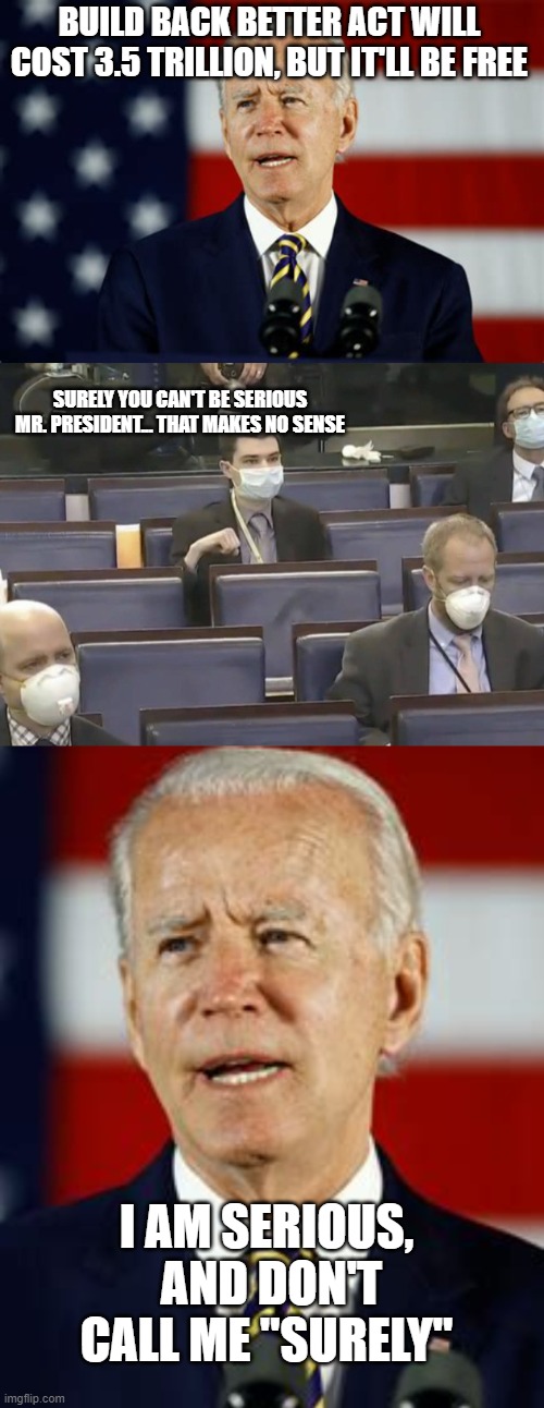 This administration is like a comedy from the 80s | BUILD BACK BETTER ACT WILL COST 3.5 TRILLION, BUT IT'LL BE FREE; SURELY YOU CAN'T BE SERIOUS MR. PRESIDENT... THAT MAKES NO SENSE; I AM SERIOUS,  AND DON'T CALL ME "SURELY" | image tagged in joe biden,politics lol,funny memes,political meme,true | made w/ Imgflip meme maker