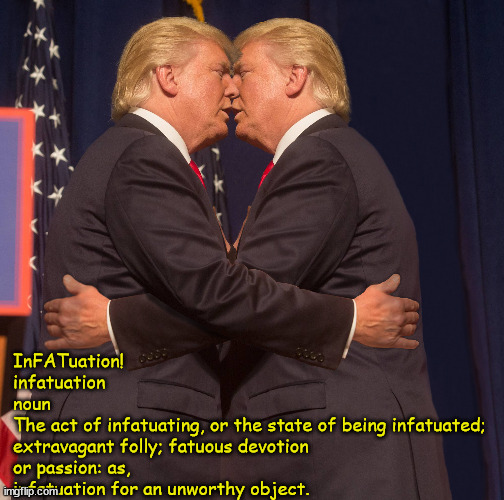 InFATuation | InFATuation!
infatuation
noun

The act of infatuating, or the state of being infatuated; 
extravagant folly; fatuous devotion 
or passion: as, infatuation for an unworthy object. | image tagged in narcissist,donald trump,fat,maga | made w/ Imgflip meme maker