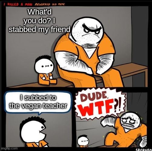 DUDE WTFF FFFHF NRW DUWUGW@ERHKU# | What'd you do? I stabbed my friend; I subbed to the vegan teacher | image tagged in srgrafo dude wtf | made w/ Imgflip meme maker