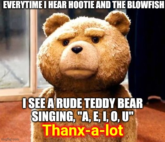 You Don't HAVE To Ruin EvErYtHiNg |  EVERYTIME I HEAR HOOTIE AND THE BLOWFISH; I SEE A RUDE TEDDY BEAR SINGING, "A, E, I, O, U"; Thanx-a-lot | image tagged in memes,ted,hootie and the blowfish,you ruined it,why,oh god why | made w/ Imgflip meme maker