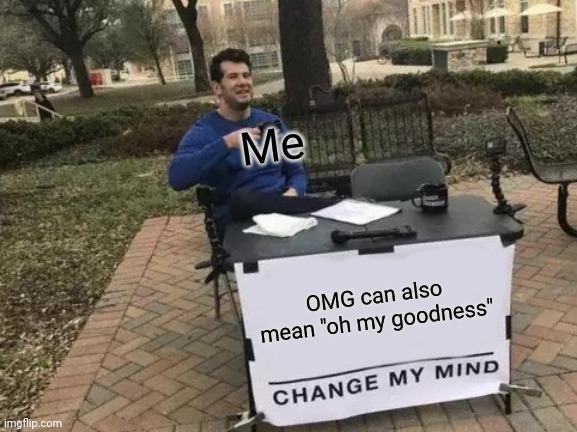 What |  Me; OMG can also mean "oh my goodness" | image tagged in memes,change my mind | made w/ Imgflip meme maker