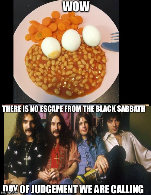Judgement | WOW; THERE IS NO ESCAPE FROM THE BLACK SABBATH; DAY OF JUDGEMENT WE ARE CALLING | image tagged in crappybeanseggsandcarrots,blacksabbathmemes,whywouldyoudothis,nopenottoday,ozzytonybillgeezer | made w/ Imgflip meme maker