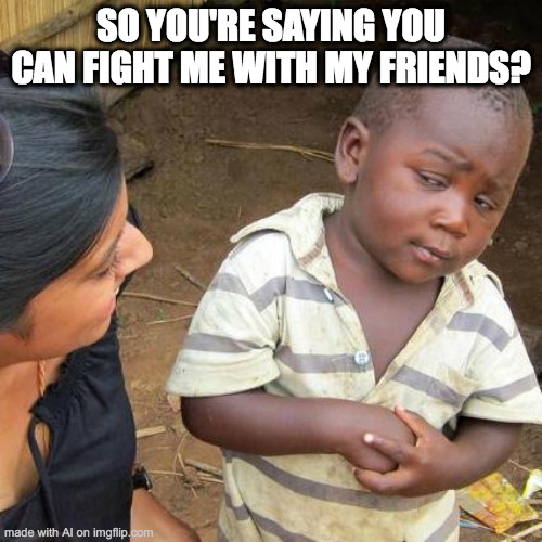 Third World Skeptical Kid | SO YOU'RE SAYING YOU CAN FIGHT ME WITH MY FRIENDS? | image tagged in memes,third world skeptical kid | made w/ Imgflip meme maker