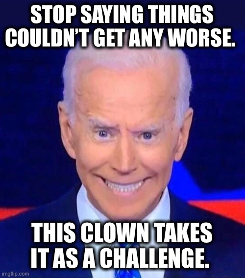 Creepy smiling Joe Biden | STOP SAYING THINGS COULDN’T GET ANY WORSE. THIS CLOWN TAKES IT AS A CHALLENGE. | image tagged in creepy smiling joe biden | made w/ Imgflip meme maker