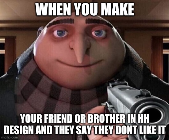 Gru Gun | WHEN YOU MAKE; YOUR FRIEND OR BROTHER IN HH DESIGN AND THEY SAY THEY DONT LIKE IT | image tagged in gru gun | made w/ Imgflip meme maker