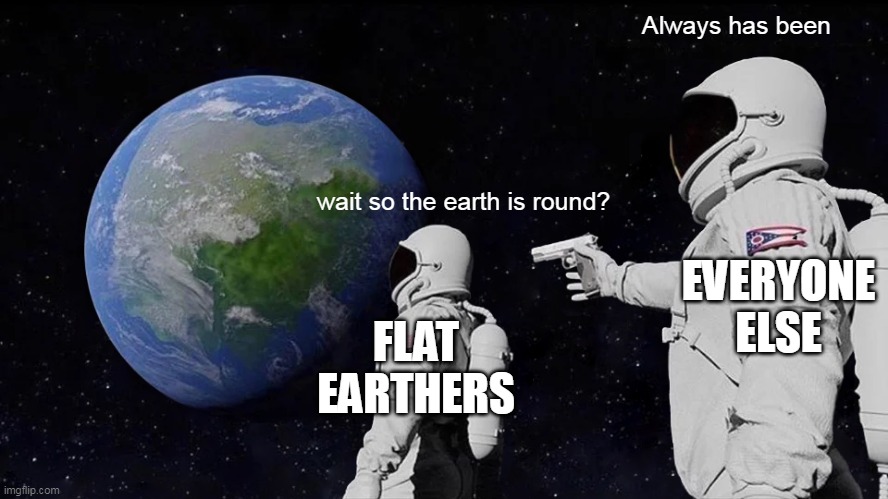 And that's facts | Always has been; wait so the earth is round? EVERYONE ELSE; FLAT EARTHERS | image tagged in memes,always has been,flat earth,flat earthers,facts,oh wow are you actually reading these tags | made w/ Imgflip meme maker