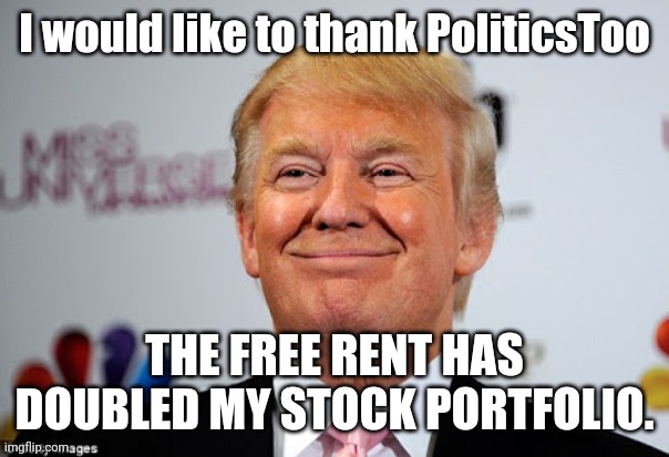 Donald trump approves | I would like to thank PoliticsToo THE FREE RENT HAS DOUBLED MY STOCK PORTFOLIO. | image tagged in donald trump approves | made w/ Imgflip meme maker
