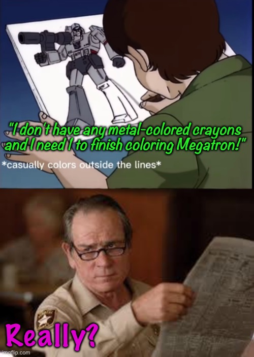 *mega facepalm* |  "1 don't have any metal-colored crayons and I need 1 to finish coloring Megatron!"; Really? | image tagged in no country for old men tommy lee jones,transformers,transformers g1,megatron,decepticon,metal colored crayon | made w/ Imgflip meme maker