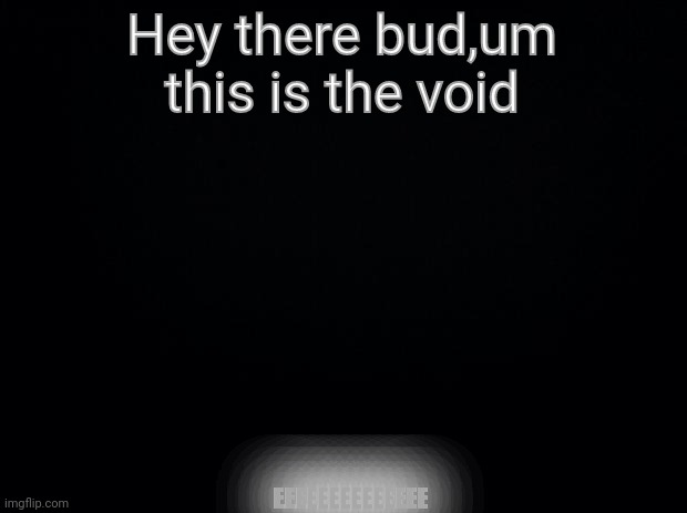 Void | Hey there bud,um this is the void; EEEEEEEEEEEEEE | image tagged in black background | made w/ Imgflip meme maker