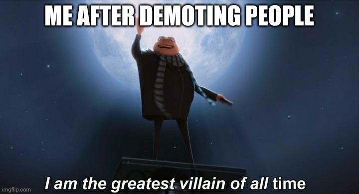 i am the greatest villain of all time | ME AFTER DEMOTING PEOPLE | image tagged in i am the greatest villain of all time | made w/ Imgflip meme maker