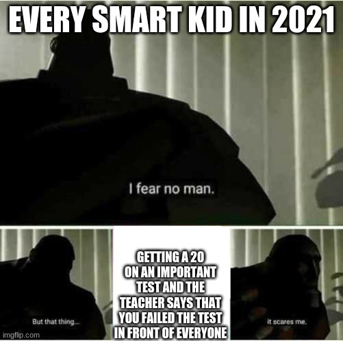 I fear no man | EVERY SMART KID IN 2021; GETTING A 20 ON AN IMPORTANT TEST AND THE TEACHER SAYS THAT YOU FAILED THE TEST IN FRONT OF EVERYONE | image tagged in i fear no man | made w/ Imgflip meme maker
